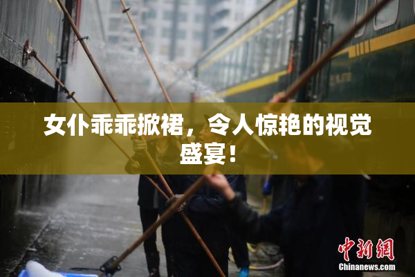 女仆乖乖掀裙，令人惊艳的视觉盛宴！