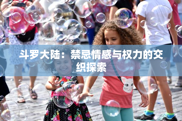斗罗大陆：禁忌情感与权力的交织探索