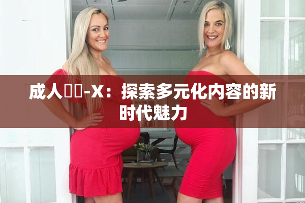 成人視頻-X：探索多元化内容的新时代魅力