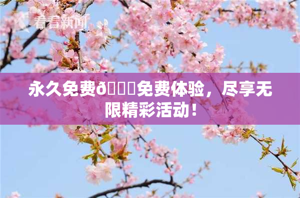 永久免费🔞免费体验，尽享无限精彩活动！
