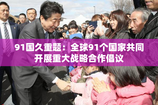 91国久重题：全球91个国家共同开展重大战略合作倡议