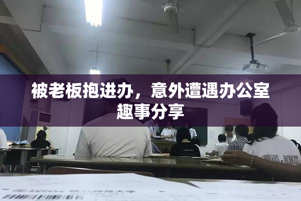 被老板抱进办，意外遭遇办公室趣事分享
