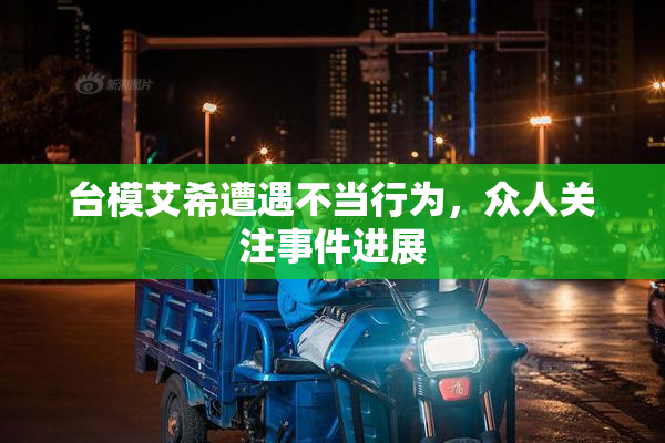 台模艾希遭遇不当行为，众人关注事件进展