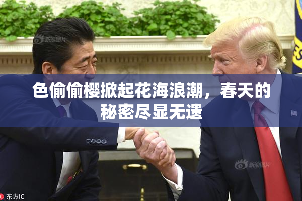 色偷偷樱掀起花海浪潮，春天的秘密尽显无遗