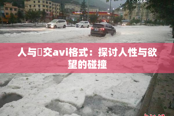 人与嘼交avi格式：探讨人性与欲望的碰撞