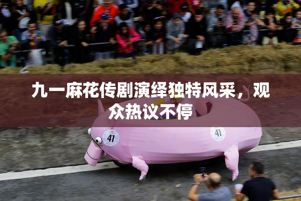 九一麻花传剧演绎独特风采，观众热议不停