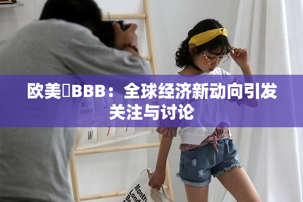 欧美槡BBB：全球经济新动向引发关注与讨论