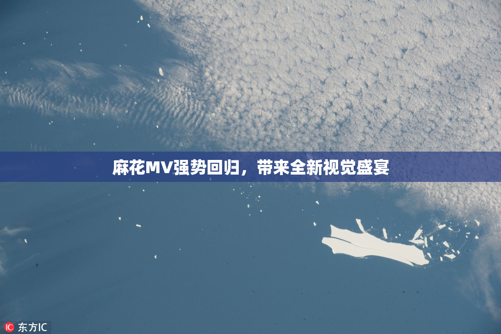 麻花MV强势回归，带来全新视觉盛宴