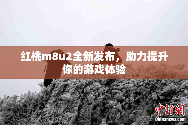 红桃m8u2全新发布，助力提升你的游戏体验