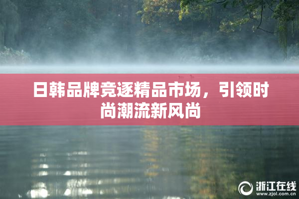日韩品牌竞逐精品市场，引领时尚潮流新风尚