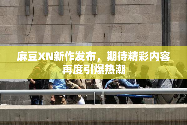 麻豆XN新作发布，期待精彩内容再度引爆热潮