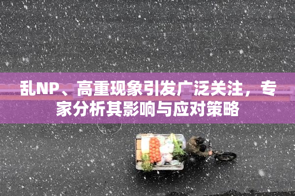 乱NP、高重现象引发广泛关注，专家分析其影响与应对策略