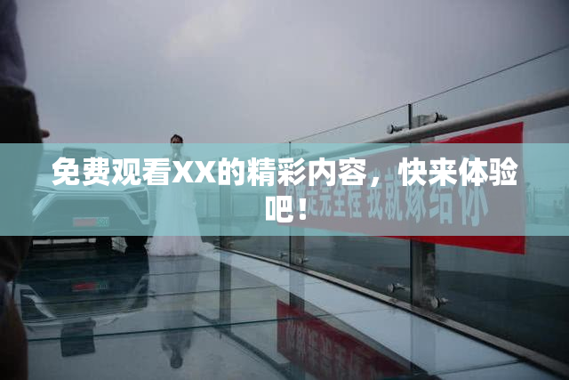 免费观看XX的精彩内容，快来体验吧！