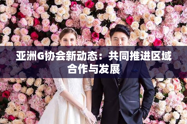 亚洲G协会新动态：共同推进区域合作与发展