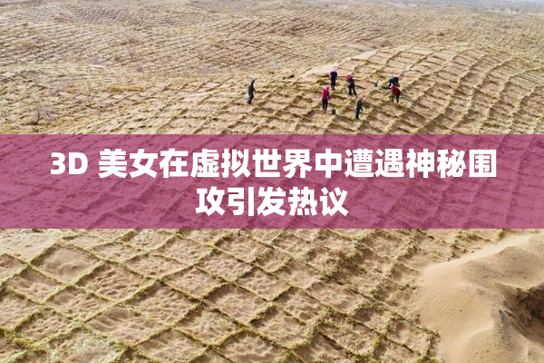 3D 美女在虚拟世界中遭遇神秘围攻引发热议