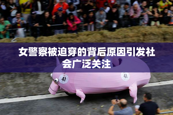 女警察被迫穿的背后原因引发社会广泛关注