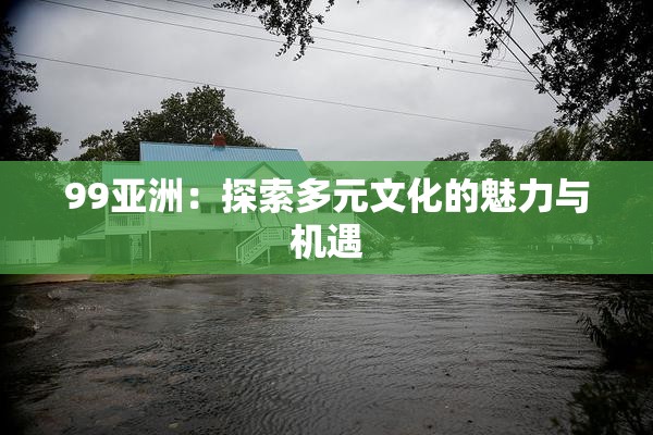 99亚洲：探索多元文化的魅力与机遇