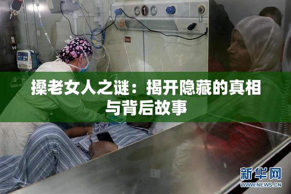 搡老女人之谜：揭开隐藏的真相与背后故事