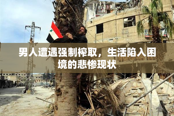 男人遭遇强制榨取，生活陷入困境的悲惨现状