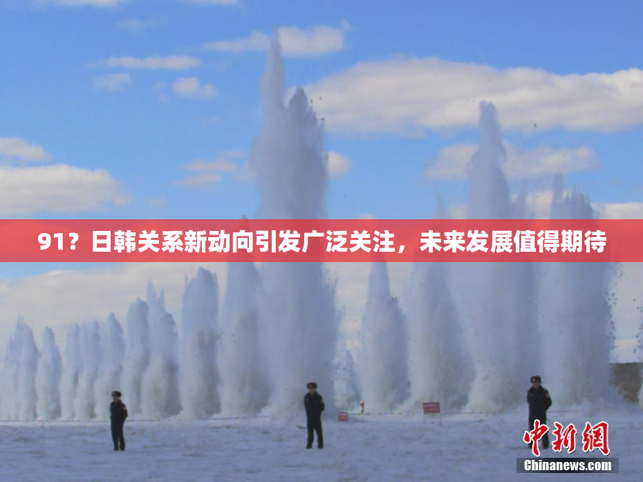 91？日韩关系新动向引发广泛关注，未来发展值得期待