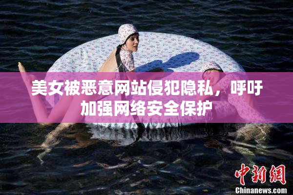 美女被恶意网站侵犯隐私，呼吁加强网络安全保护