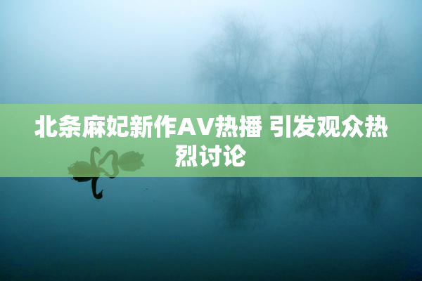 北条麻妃新作AV热播 引发观众热烈讨论
