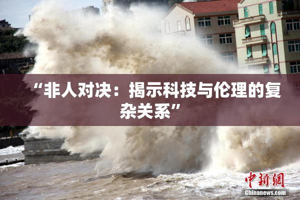 “非人对决：揭示科技与伦理的复杂关系”