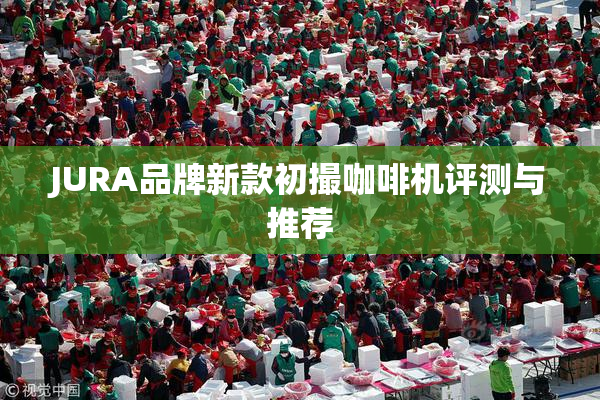 JURA品牌新款初撮咖啡机评测与推荐