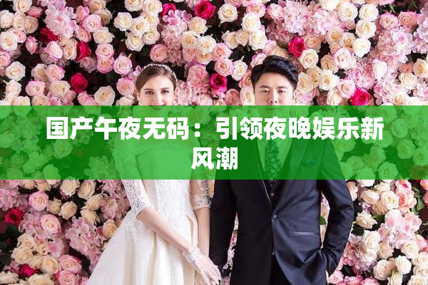国产午夜无码：引领夜晚娱乐新风潮