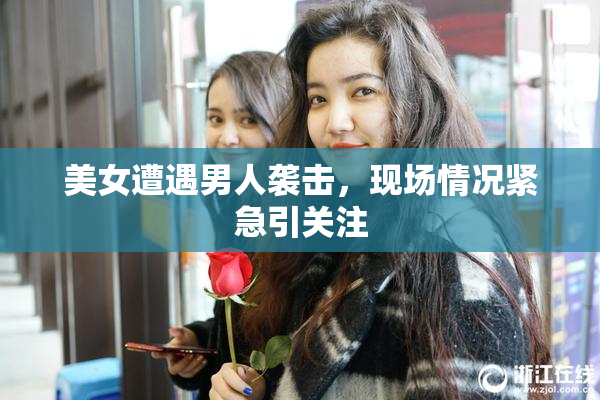 美女遭遇男人袭击，现场情况紧急引关注