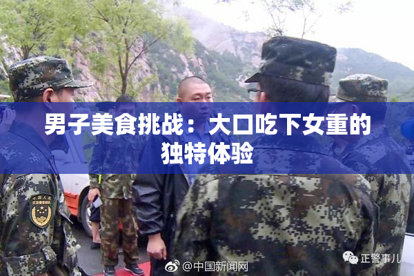 男子美食挑战：大口吃下女重的独特体验