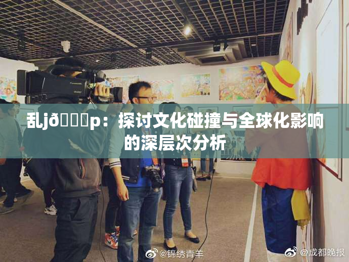 乱j🈚p：探讨文化碰撞与全球化影响的深层次分析