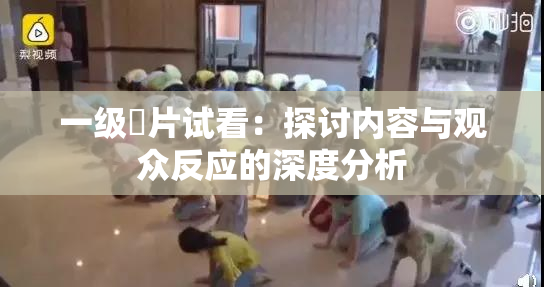 一级婬片试看：探讨内容与观众反应的深度分析