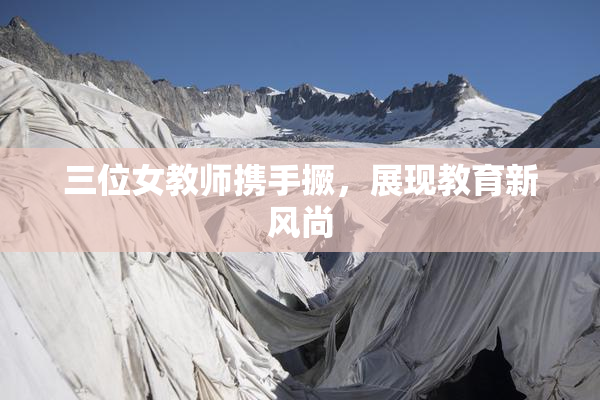 三位女教师携手撅，展现教育新风尚