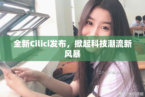 全新Cilici发布，掀起科技潮流新风暴