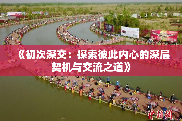 《初次深交：探索彼此内心的深层契机与交流之道》