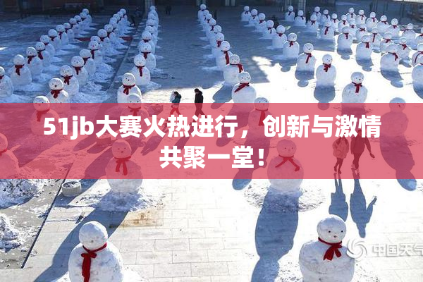51jb大赛火热进行，创新与激情共聚一堂！