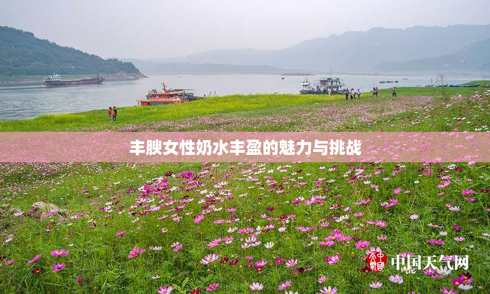 丰腴女性奶水丰盈的魅力与挑战