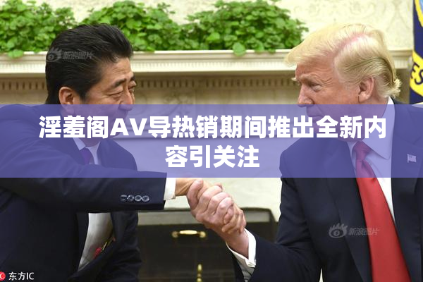 淫羞阁AV导热销期间推出全新内容引关注