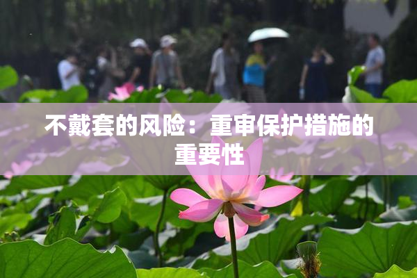 不戴套的风险：重审保护措施的重要性