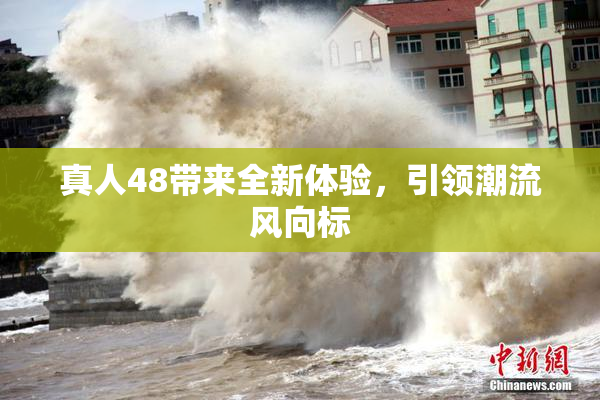 真人48带来全新体验，引领潮流风向标
