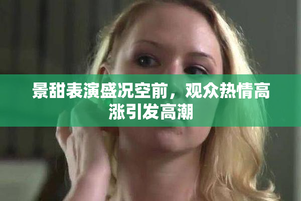 景甜表演盛况空前，观众热情高涨引发高潮
