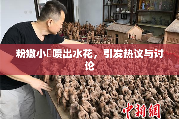粉嫩小泬喷出水花，引发热议与讨论