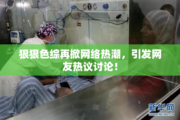 狠狠色综再掀网络热潮，引发网友热议讨论！