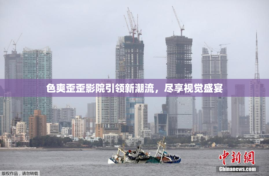 色爽歪歪影院引领新潮流，尽享视觉盛宴
