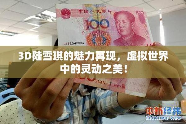 3D陆雪琪的魅力再现，虚拟世界中的灵动之美！