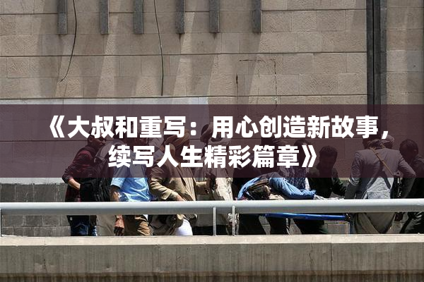 《大叔和重写：用心创造新故事，续写人生精彩篇章》