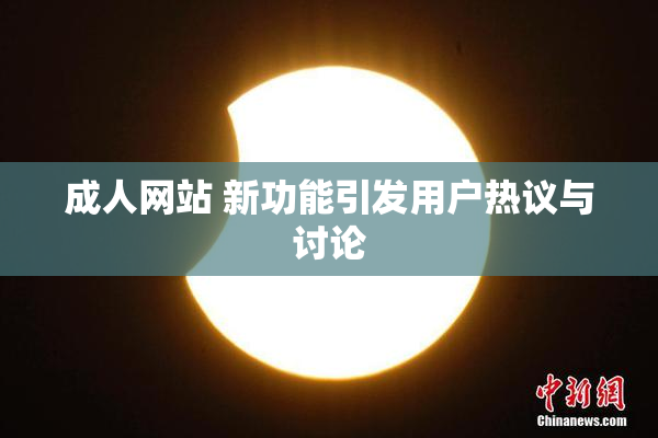 成人网站 新功能引发用户热议与讨论