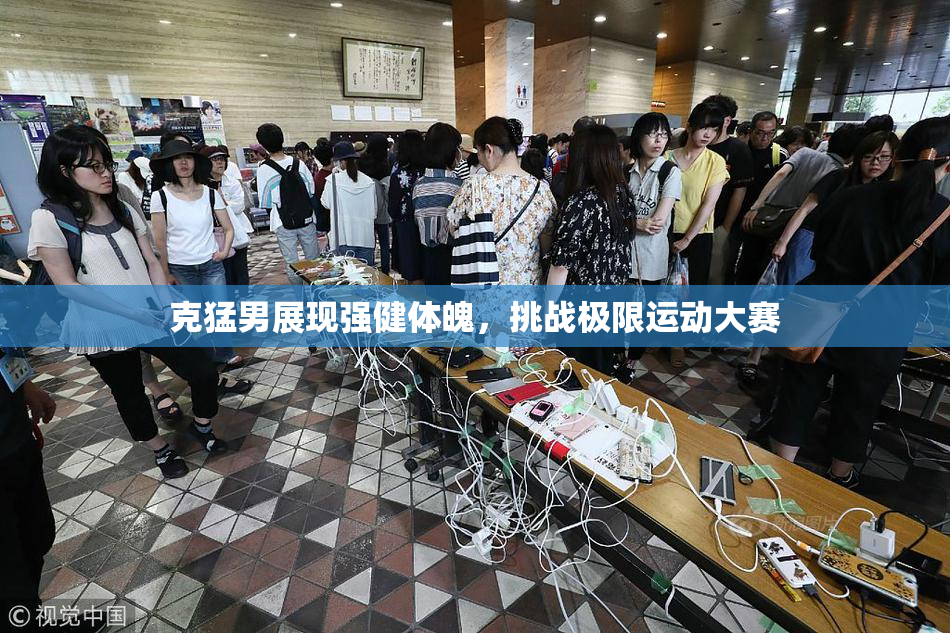 克猛男展现强健体魄，挑战极限运动大赛