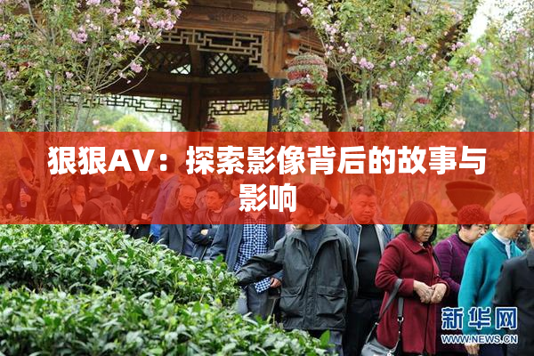 狠狠AV：探索影像背后的故事与影响